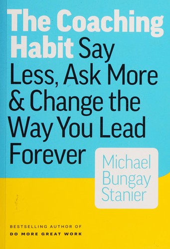 The Coaching Habit by Michael Bungay Stanier, say less, ask more and change the way you lead forever