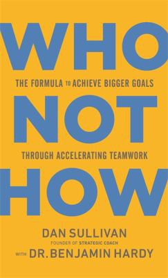 Who Not How by Dan Sullivan and Dr. Benjamin Hardy, the formula to achieve bigger goals through accelerating teamwork